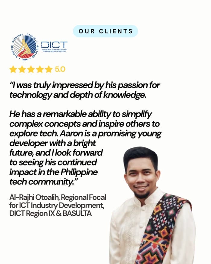 Al-Rajhi Otoalih, DICT Region IX & BASULTA: "He has a remarkable ability to simplify complex concepts and inspire others to explore tech. Aaron is a promising young developer with a bright future."
